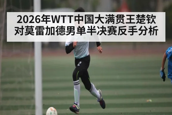 2026年WTT中国大满贯王楚钦对莫雷加德男单半决赛反手分析