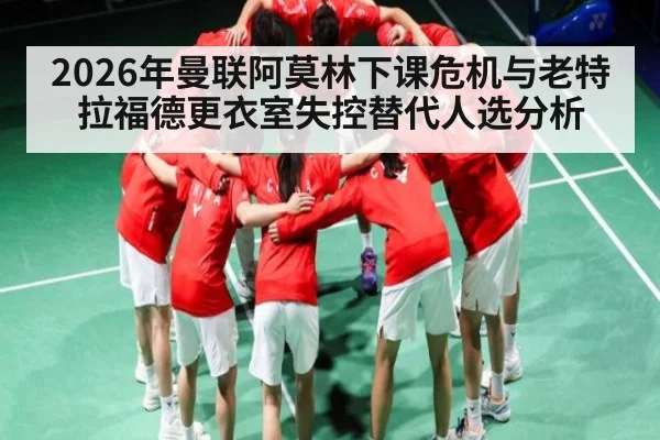 2026年曼联阿莫林下课危机与老特拉福德更衣室失控替代人选分析