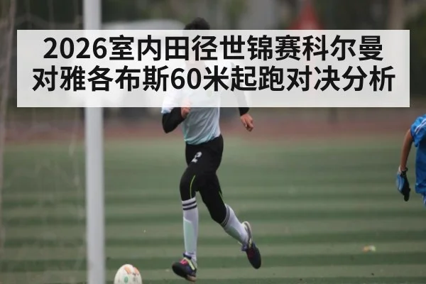 2026室内田径世锦赛科尔曼对雅各布斯60米起跑对决分析