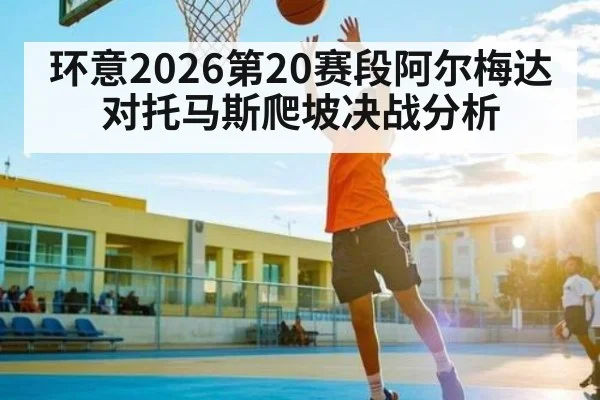 环意2026第20赛段阿尔梅达对托马斯爬坡决战分析 - kaiyun